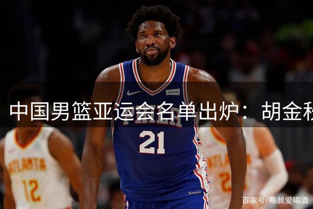 中国男篮亚运会名单出炉：胡金秋领衔，多位老将缺席
