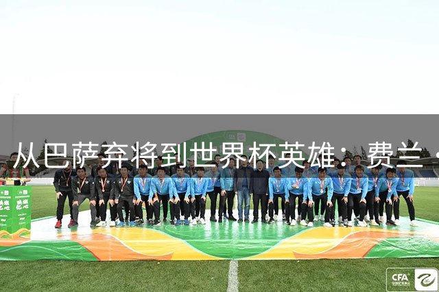 从巴萨弃将到世界杯英雄：费兰·托雷斯的逆袭之路