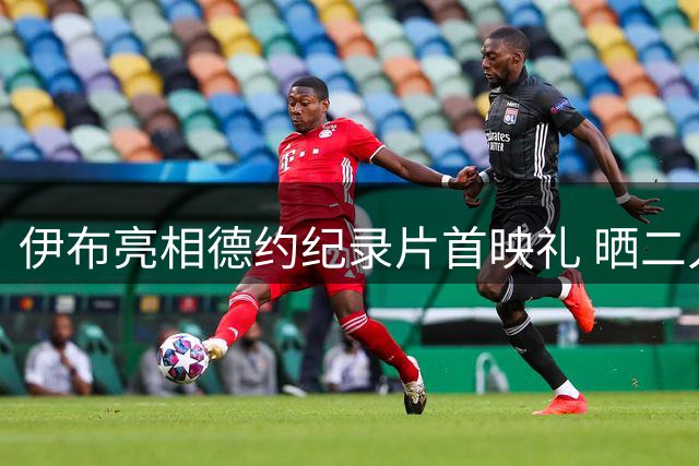 伊布亮相德约纪录片首映礼 晒二人亲密合影