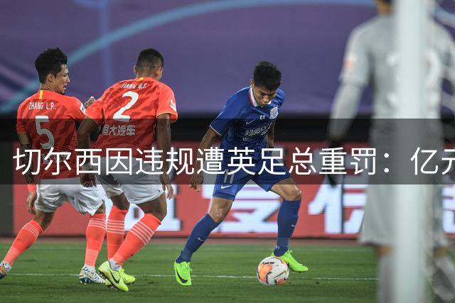 切尔西因违规遭英足总重罚：亿元罚金+两年转会禁令
