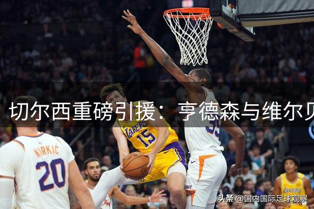 切尔西重磅引援：亨德森与维尔贝克助力球队重塑灵魂