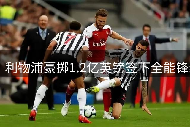 利物浦豪掷1.2亿英镑签下全能锋线悍将
