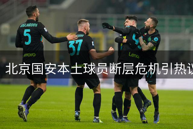 北京国安本土球员断层危机引热议 昔日核心后卫发表退役宣言