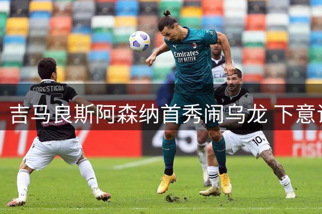 吉马良斯阿森纳首秀闹乌龙 下意识动作暴露前队长习惯