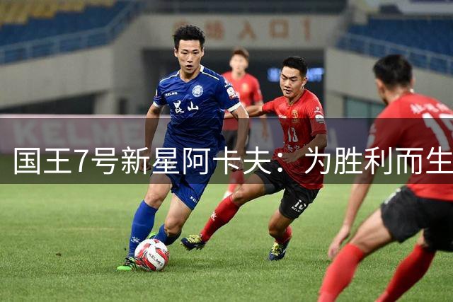 国王7号新星阿卡夫：为胜利而生，数据只是浮云