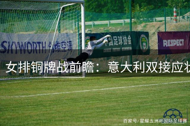 女排铜牌战前瞻：意大利双接应状态成谜 赵勇如何破解进攻乏力困局