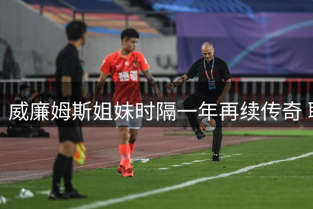 威廉姆斯姐妹时隔一年再续传奇 联袂征战辛辛那提公开赛