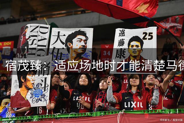 宿茂臻：适应场地时才能清楚马德鲁加具体伤情，来决定他是否出战