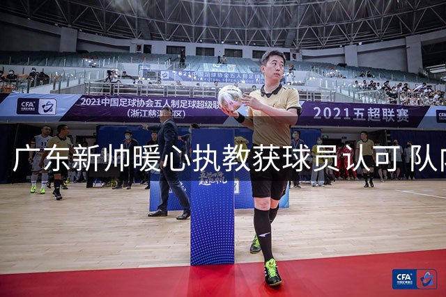 广东新帅暖心执教获球员认可 队内氛围焕然一新