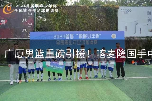 广厦男篮重磅引援！喀麦隆国手中锋诺科加盟 土耳其联赛场均8+7