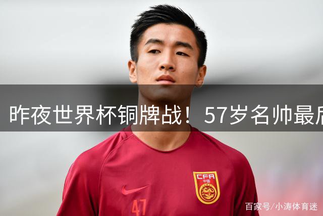 昨夜世界杯铜牌战！57岁名帅最后一舞，首发曝光：姆巴佩冲金靴