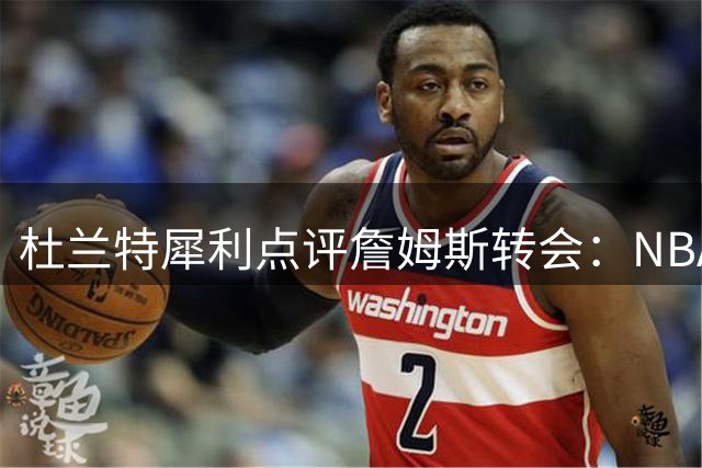杜兰特犀利点评詹姆斯转会：NBA球员三大终极追求曝光