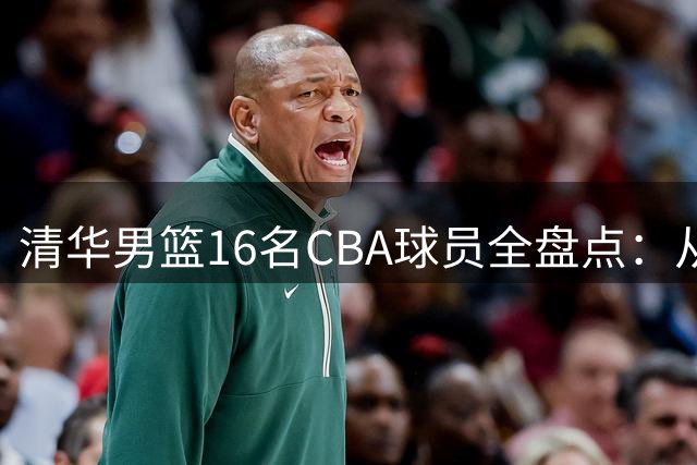 清华男篮16名CBA球员全盘点：从刘子秋到杨曦皓的篮球传承