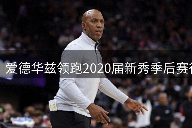 爱德华兹领跑2020届新秀季后赛得分榜 超马克西355分创惊人差距