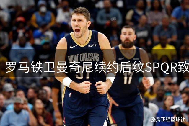 罗马铁卫曼奇尼续约后纹SPQR致敬永恒之城 忠诚烙印彰显红狼精神