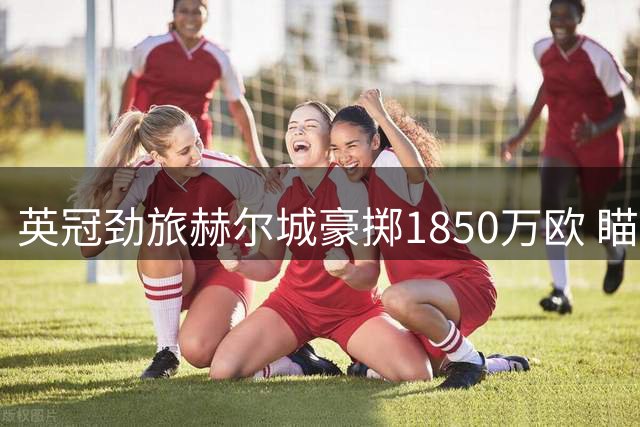 英冠劲旅赫尔城豪掷1850万欧 瞄准西甲新星门迪