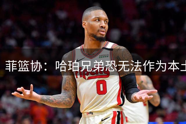 菲篮协：哈珀兄弟恐无法作为本土球员代表菲律宾出战 未来或归化
