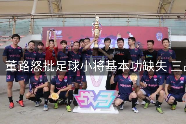 董路怒批足球小将基本功缺失 三战未尝胜绩