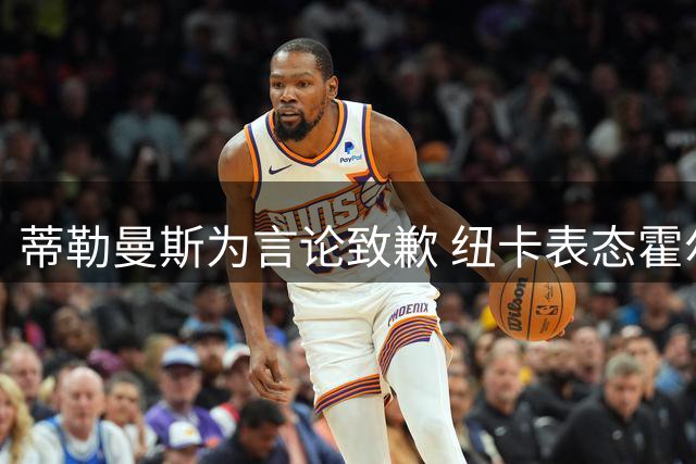 蒂勒曼斯为言论致歉 纽卡表态霍尔是非卖品