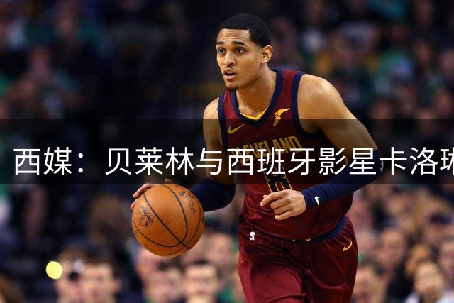 西媒：贝莱林与西班牙影星卡洛琳娜·尤斯特热恋中
