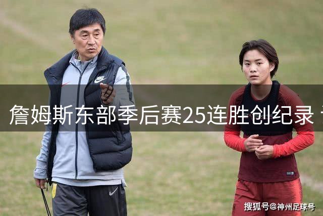 詹姆斯东部季后赛25连胜创纪录 谁能终结传奇统治？