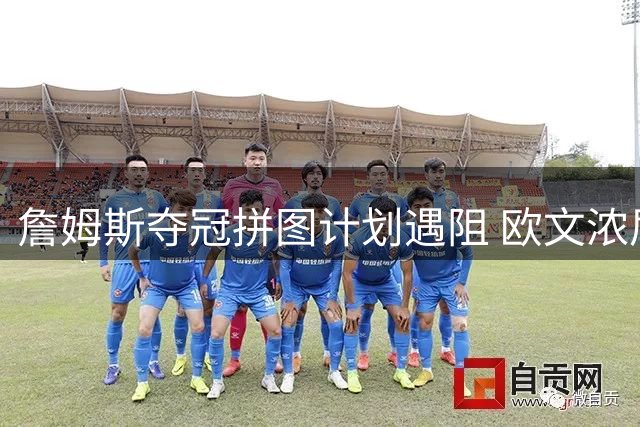 詹姆斯夺冠拼图计划遇阻 欧文浓眉交易谈判陷僵局