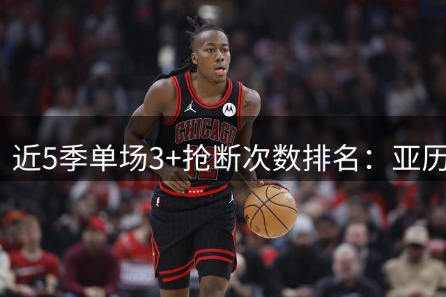 近5季单场3+抢断次数排名：亚历山大领跑