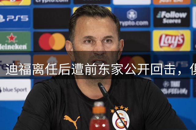 迪福离任后遭前东家公开回击，俱乐部称其缺席会议和训练