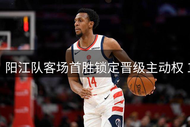 阳江队客场首胜锁定晋级主动权 1:0力克江门队