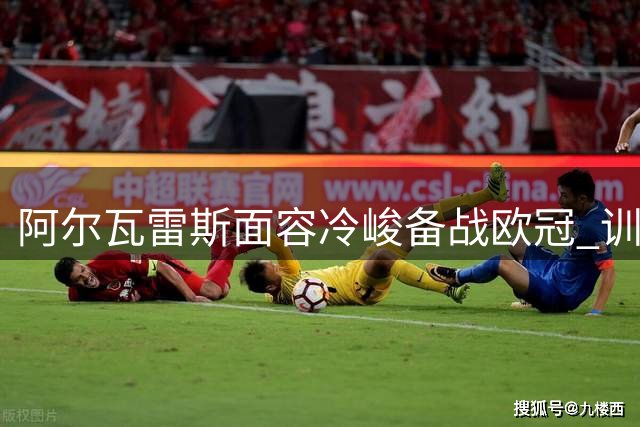阿尔瓦雷斯面容冷峻备战欧冠 训练赛破门引教练组称赞