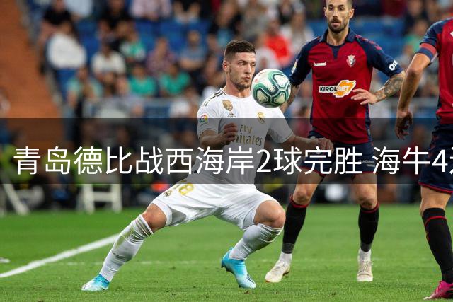 青岛德比战西海岸2球完胜 海牛4连败深陷保级泥潭
