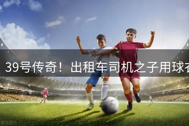 39号传奇！出租车司机之子用球衣号码书写足球人生